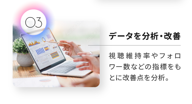 データを分析・改善 視聴維持率やフォロワー数などの指標をもとに改善点を分析。