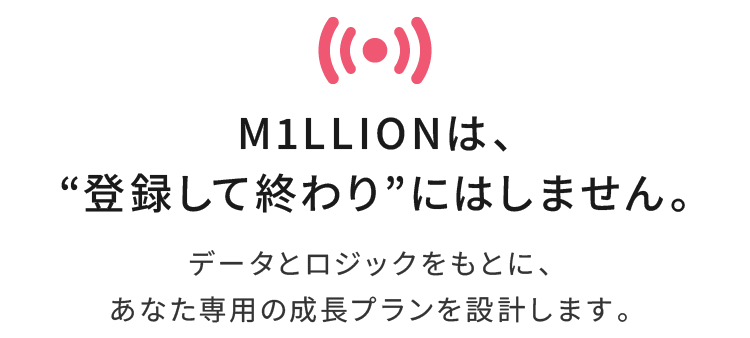 M1LLIONは、“登録して終わり”にはしません。データとロジックをもとに、あなた専用の成長プランを設計します。