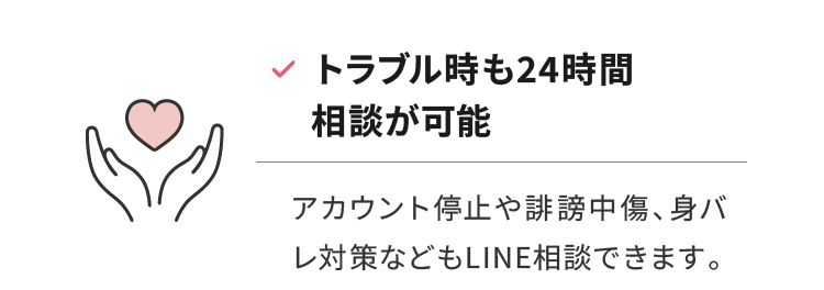 トラブル時も24時間相談が可能 アカウント停止や誹謗中傷、身バレ対策などもLINE相談できます。