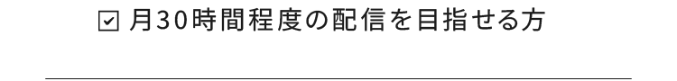 月30時間程度の配信を目指せる方