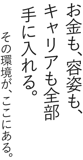 お金も、容姿も、キャリアも全部手に入れる。その環境が、ここにある。