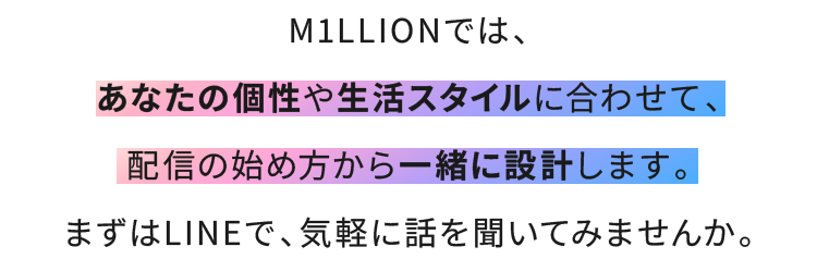M1LLIONでは、あなたの個性や生活スタイルに合わせて、配信の始め方から一緒に設計します。まずはLINEで、気軽に話を聞いてみませんか。