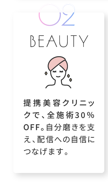 BEAUTY 提携美容クリニックで、全施術30％OFF。自分磨きを支え、配信への自信につなげます。